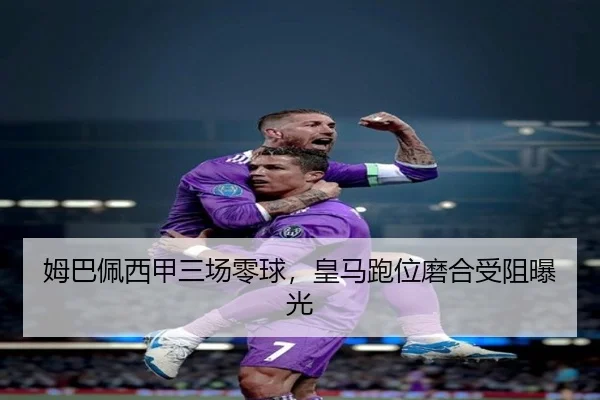 姆巴佩西甲三场零球，皇马跑位磨合受阻曝光