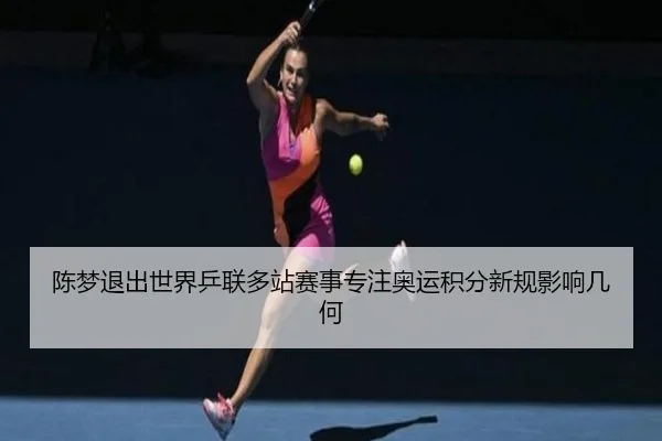 陈梦退出世界乒联多站赛事专注奥运积分新规影响几何