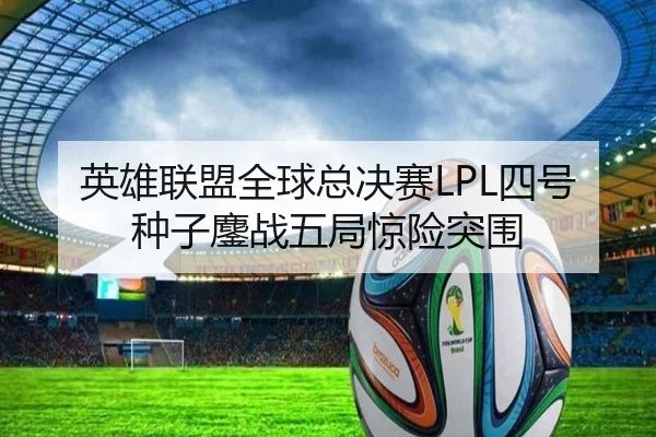 英雄联盟全球总决赛LPL四号种子鏖战五局惊险突围