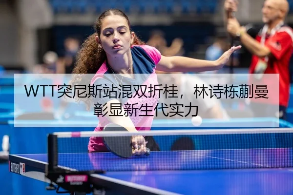WTT突尼斯站混双折桂，林诗栋蒯曼彰显新生代实力