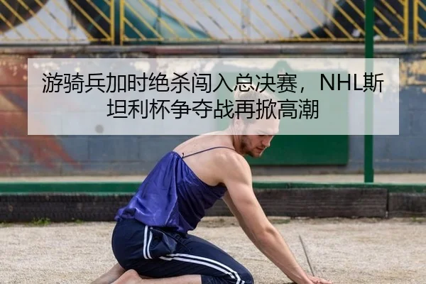 游骑兵加时绝杀闯入总决赛，NHL斯坦利杯争夺战再掀高潮