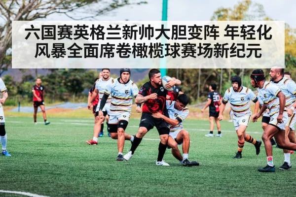 六国赛英格兰新帅大胆变阵 年轻化风暴全面席卷橄榄球赛场新纪元
