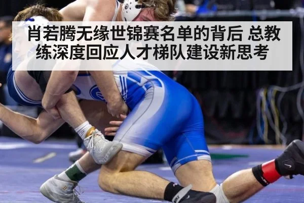肖若腾无缘世锦赛名单的背后 总教练深度回应人才梯队建设新思考