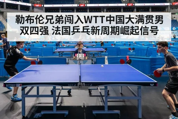 勒布伦兄弟闯入WTT中国大满贯男双四强 法国乒乓新周期崛起信号